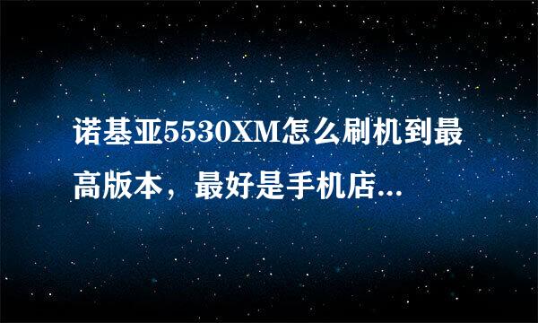 诺基亚5530XM怎么刷机到最高版本，最好是手机店的人来回答。