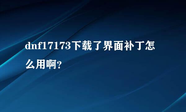 dnf17173下载了界面补丁怎么用啊？