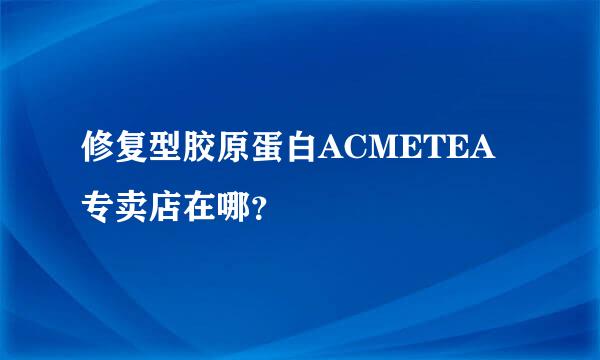 修复型胶原蛋白ACMETEA专卖店在哪？