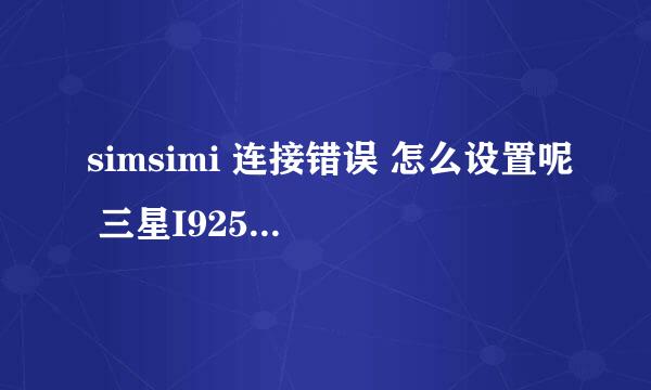 simsimi 连接错误 怎么设置呢 三星I9250 刚下载可以玩 后来再上就不行了 换了各种版本都不行