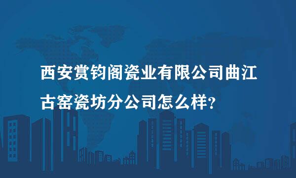 西安赏钧阁瓷业有限公司曲江古窑瓷坊分公司怎么样？