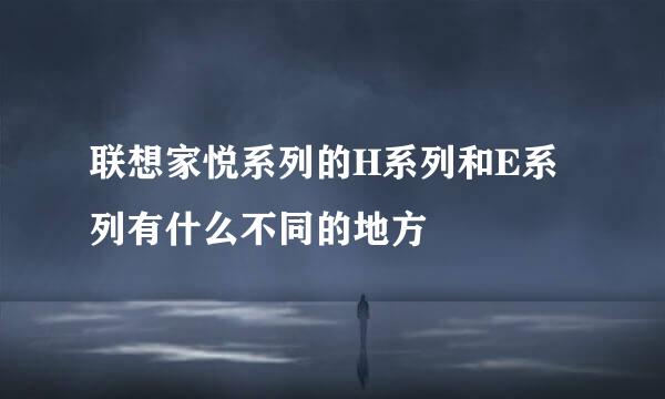 联想家悦系列的H系列和E系列有什么不同的地方