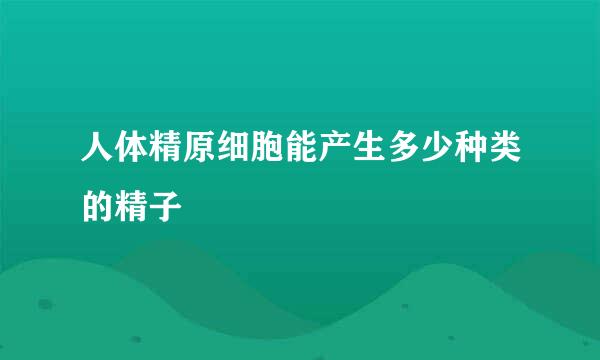 人体精原细胞能产生多少种类的精子