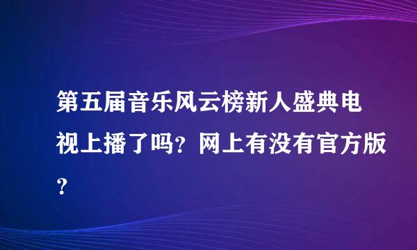 第五届音乐风云榜新人盛典电视上播了吗？网上有没有官方版？