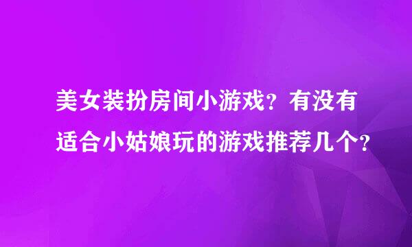 美女装扮房间小游戏？有没有适合小姑娘玩的游戏推荐几个？