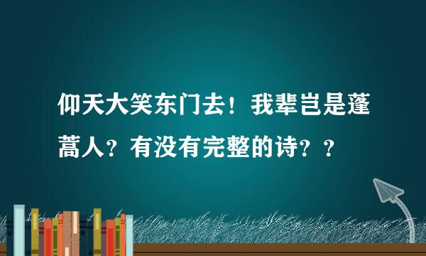 仰天大笑东门去！我辈岂是蓬蒿人？有没有完整的诗？？