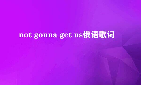 not gonna get us俄语歌词