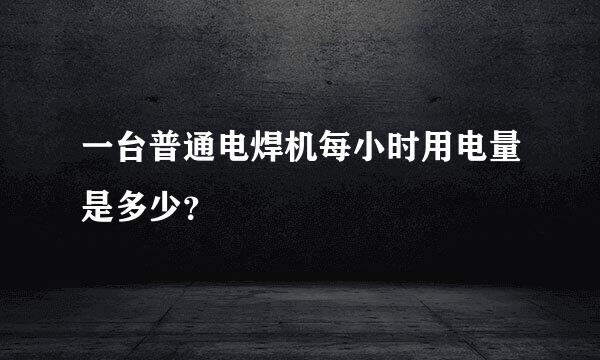 一台普通电焊机每小时用电量是多少？