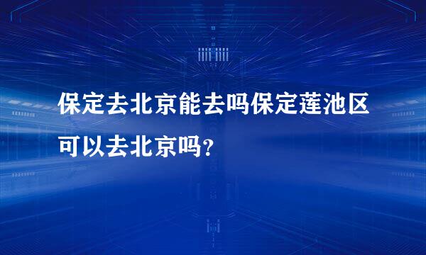 保定去北京能去吗保定莲池区可以去北京吗？