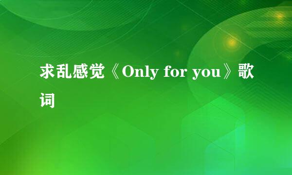 求乱感觉《Only for you》歌词