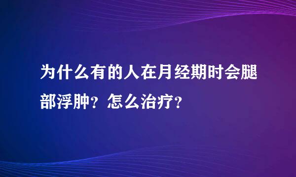 为什么有的人在月经期时会腿部浮肿？怎么治疗？