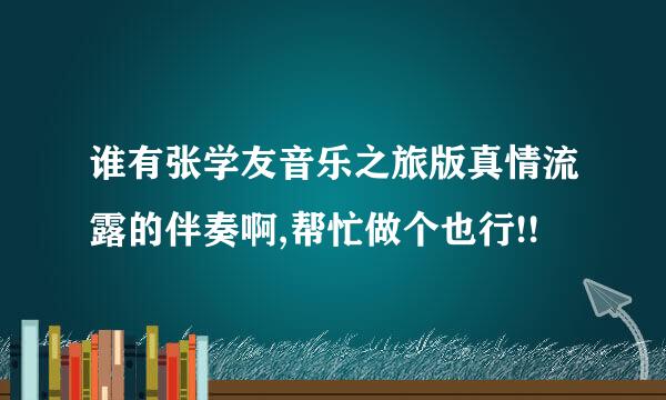 谁有张学友音乐之旅版真情流露的伴奏啊,帮忙做个也行!!