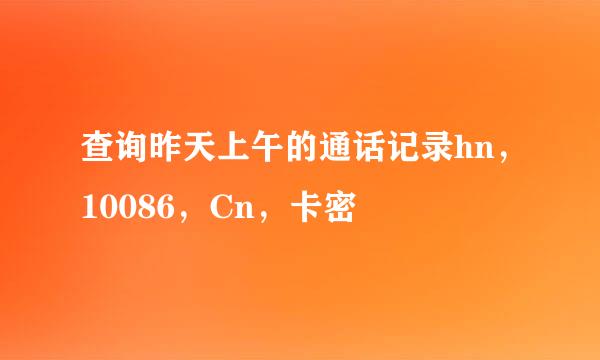 查询昨天上午的通话记录hn，10086，Cn，卡密