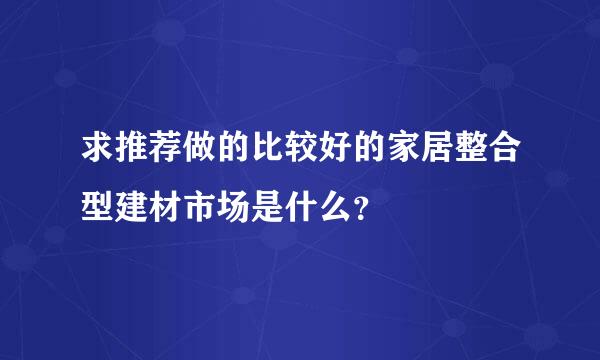 求推荐做的比较好的家居整合型建材市场是什么？