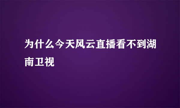 为什么今天风云直播看不到湖南卫视