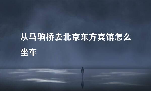 从马驹桥去北京东方宾馆怎么坐车