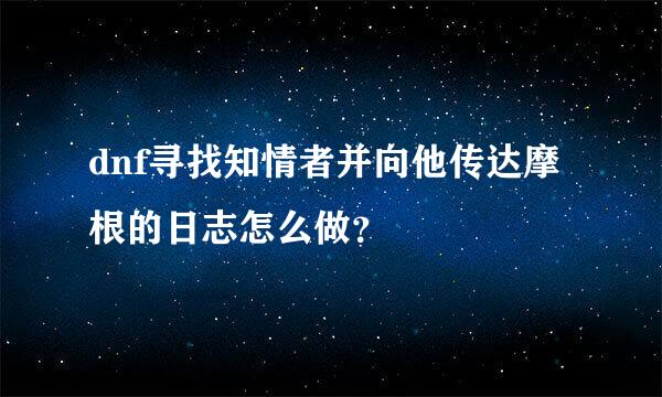 dnf寻找知情者并向他传达摩根的日志怎么做？