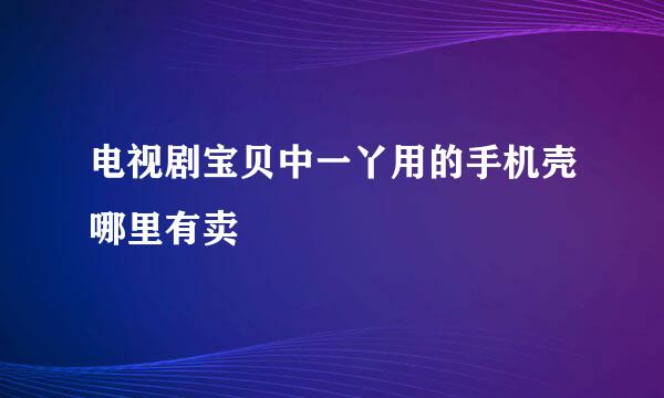 电视剧宝贝中一丫用的手机壳哪里有卖