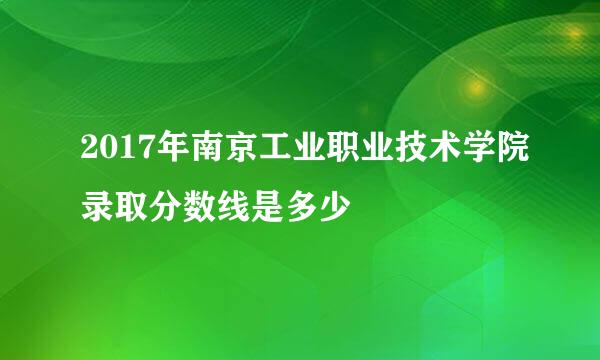 2017年南京工业职业技术学院录取分数线是多少