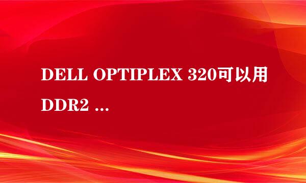 DELL OPTIPLEX 320可以用DDR2 800的内存吗？