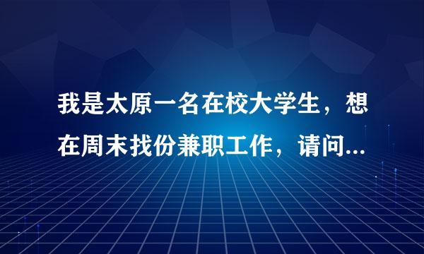 我是太原一名在校大学生，想在周末找份兼职工作，请问哪里有合适的，希望能介绍给我，非常感谢！