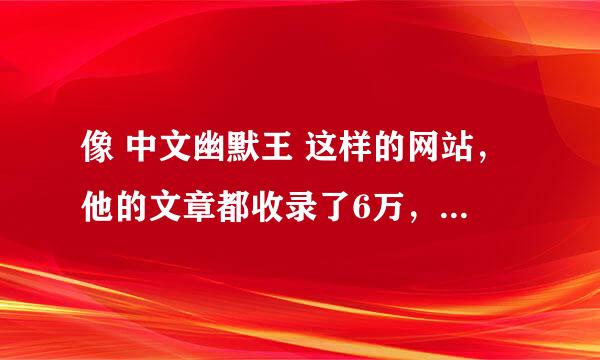 像 中文幽默王 这样的网站，他的文章都收录了6万，请问他这些文章是原创的么，还是采集的。