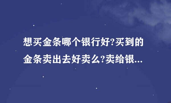 想买金条哪个银行好?买到的金条卖出去好卖么?卖给银行还是谁?都是有多少克的?去银行买麻烦么?