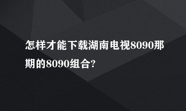 怎样才能下载湖南电视8090那期的8090组合?