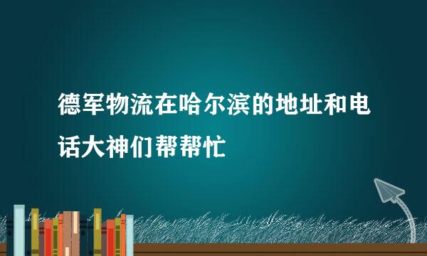 德军物流在哈尔滨的地址和电话大神们帮帮忙