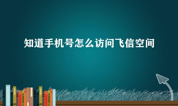 知道手机号怎么访问飞信空间