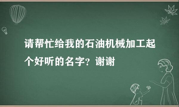 请帮忙给我的石油机械加工起个好听的名字？谢谢