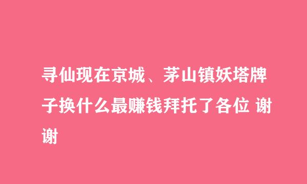 寻仙现在京城、茅山镇妖塔牌子换什么最赚钱拜托了各位 谢谢