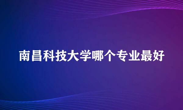 南昌科技大学哪个专业最好