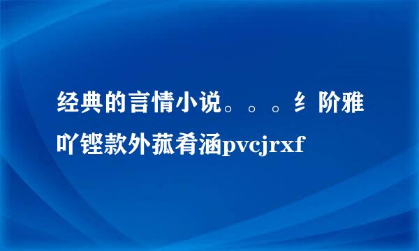 经典的言情小说。。。纟阶雅吖铿款外菰肴涵pvcjrxf