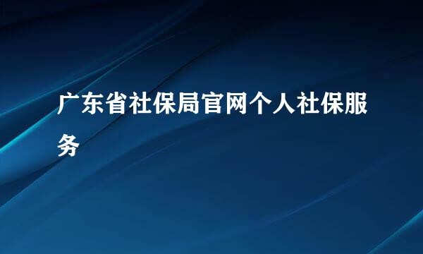 广东省社保局官网个人社保服务