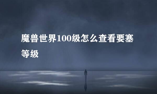 魔兽世界100级怎么查看要塞等级