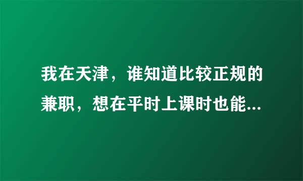 我在天津，谁知道比较正规的兼职，想在平时上课时也能工作一下