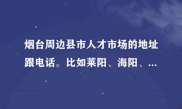 烟台周边县市人才市场的地址跟电话。比如莱阳、海阳、招远。烟台下属所有的。谢谢