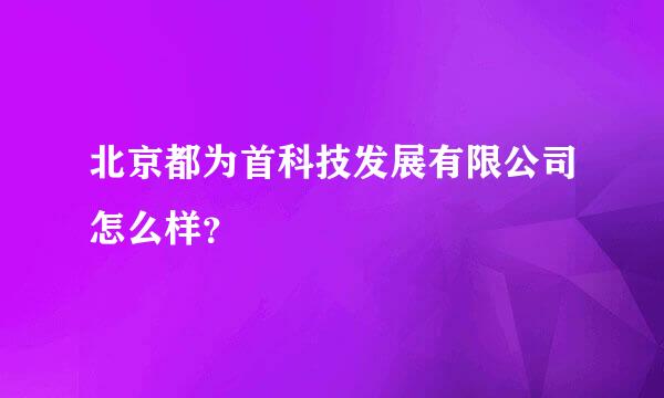 北京都为首科技发展有限公司怎么样？