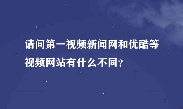 请问第一视频新闻网和优酷等视频网站有什么不同？