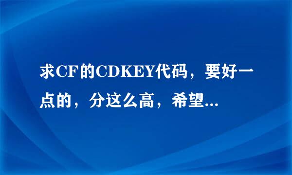 求CF的CDKEY代码，要好一点的，分这么高，希望诚实！ 和我私聊或加QQ272693419