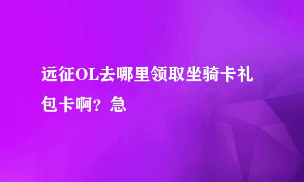 远征OL去哪里领取坐骑卡礼包卡啊？急