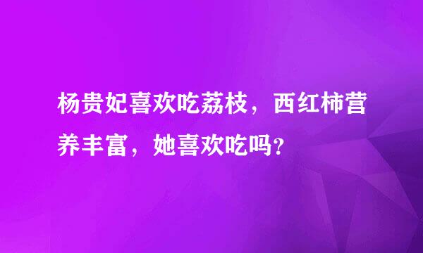 杨贵妃喜欢吃荔枝，西红柿营养丰富，她喜欢吃吗？