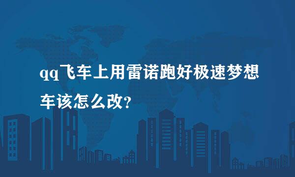 qq飞车上用雷诺跑好极速梦想车该怎么改？