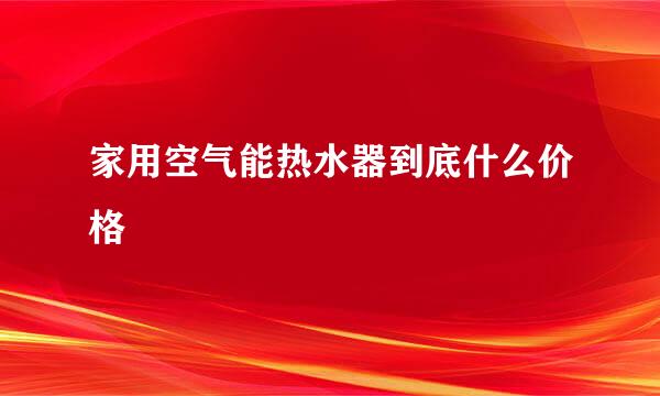 家用空气能热水器到底什么价格