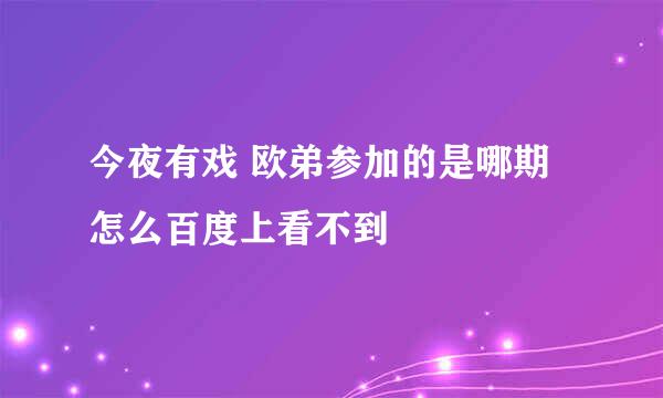 今夜有戏 欧弟参加的是哪期怎么百度上看不到