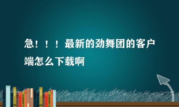 急！！！最新的劲舞团的客户端怎么下载啊