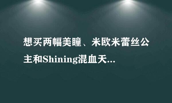 想买两幅美瞳、米欧米蕾丝公主和Shining混血天使，都要正品