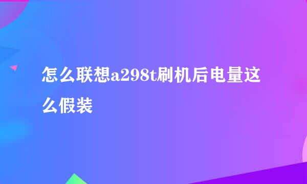 怎么联想a298t刷机后电量这么假装