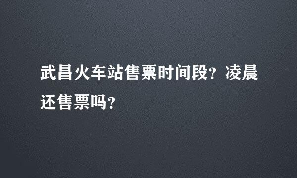 武昌火车站售票时间段？凌晨还售票吗？